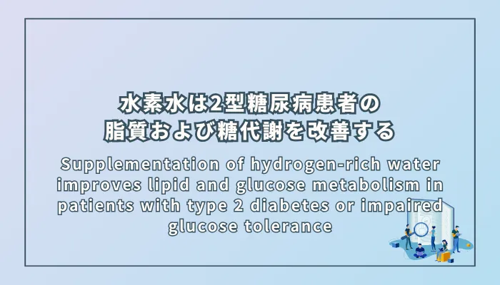Supplementation of hydrogen-rich water improves lipid and glucose metabolism in patients with type 2 diabetes or impaired glucose tolerance（水素水の摂取は2型糖尿病および耐糖能異常患者の脂質および糖代謝を改善する）