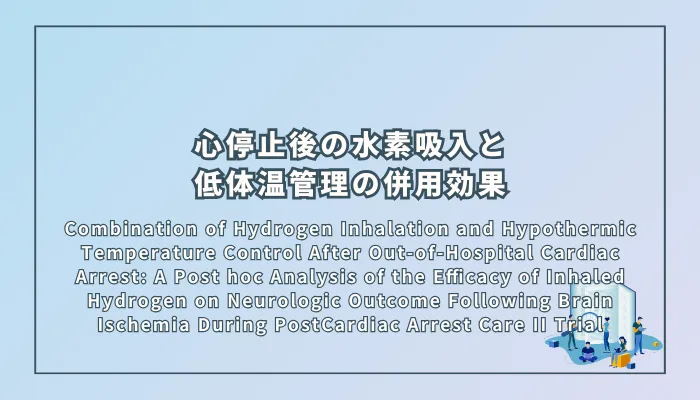 Tamura, T., Narumiya, H., Homma, K., Suzuki, M., & Efficacy of Inhaled Hydrogen on Neurologic Outcome Following Brain Ischemia During PostCardiac Arrest Care (HYBRID II) Study Group (2024). Combination of Hydrogen Inhalation and Hypothermic Temperature Control After Out-of-Hospital Cardiac Arrest: A Post hoc Analysis of the Efficacy of Inhaled Hydrogen on Neurologic Outcome Following Brain Ischemia During PostCardiac Arrest Care II Trial（院外心停止後の水素吸入と低体温管理の併用効果：「HYBRID II 試験」の事後解析）