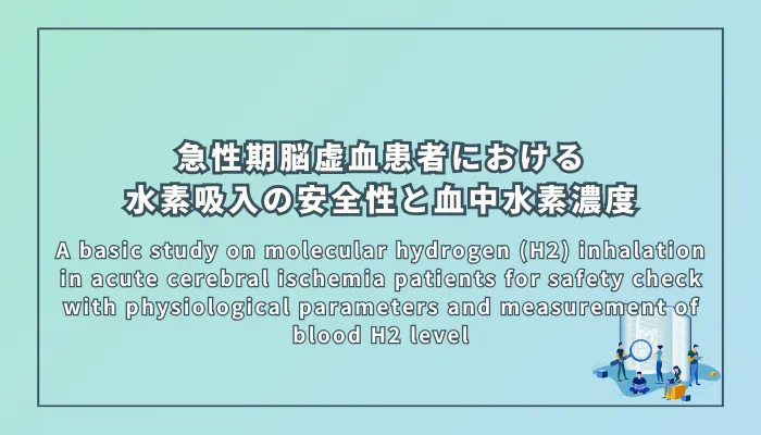 A basic study on molecular hydrogen (H2) inhalation in acute cerebral ischemia patients for safety check with physiological parameters and measurement of blood H2 level（急性期脳虚血患者における生理学的パラメータによる安全性確認と血中水素濃度測定を目的とした水素分子(H2)吸入に関する基礎的研究）