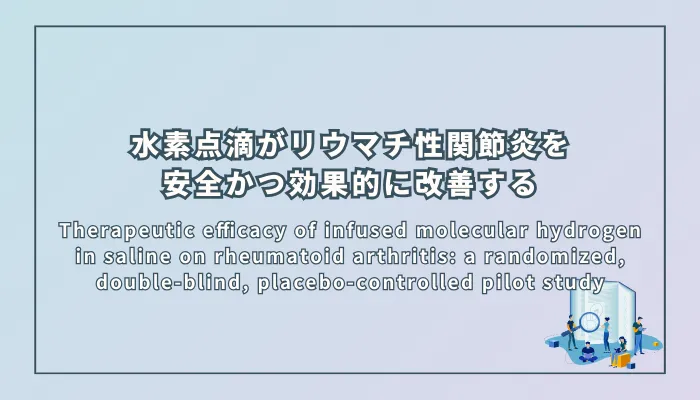 Therapeutic efficacy of infused molecular hydrogen in saline on rheumatoid arthritis: a randomized, double-blind, placebo-controlled pilot study(リウマチ性関節炎に対する水素分子含有生理食塩水の点滴による治療効果:ランダム化、二重盲検、プラセボ対照パイロット研究)