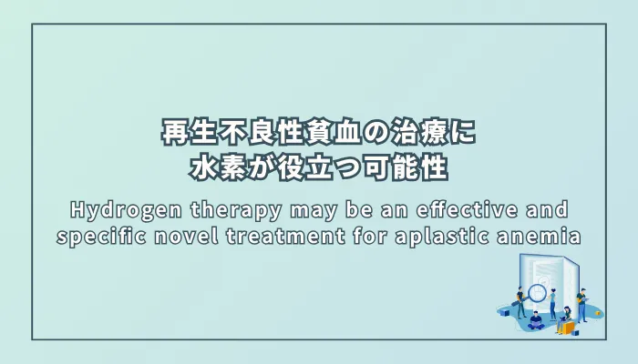 Hydrogen therapy may be an effective and specific novel treatment for aplastic anemia(水素療法は再生不良性貧血に対する効果的かつ特異的な新規治療法となりうる)